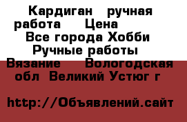 Кардиган ( ручная работа)  › Цена ­ 5 600 - Все города Хобби. Ручные работы » Вязание   . Вологодская обл.,Великий Устюг г.